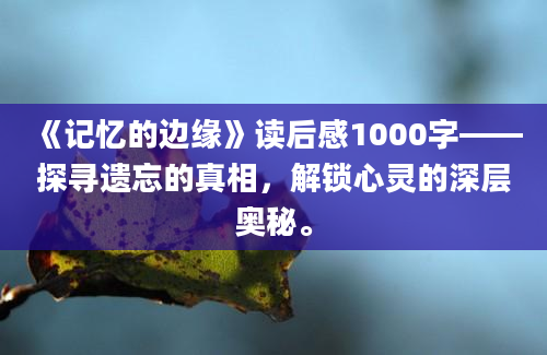 《记忆的边缘》读后感1000字——探寻遗忘的真相，解锁心灵的深层奥秘。