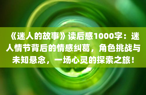 《迷人的故事》<a href=https://www.baixuetang.com target=_blank class=infotextkey>读后感</a>1000字：迷人情节背后的情感纠葛，角色挑战与未知悬念，一场心灵的探索之旅！