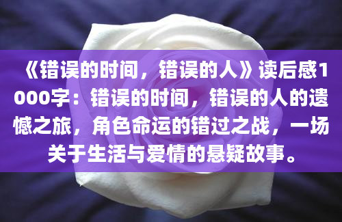 《错误的时间，错误的人》读后感1000字：错误的时间，错误的人的遗憾之旅，角色命运的错过之战，一场关于生活与爱情的悬疑故事。