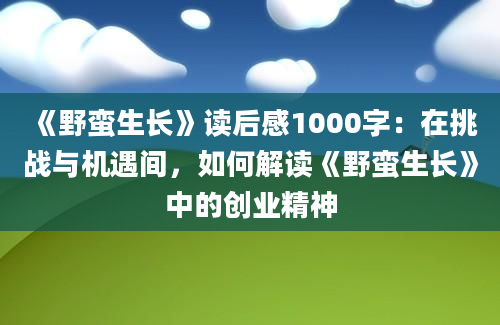 《野蛮生长》读后感1000字：在挑战与机遇间，如何解读《野蛮生长》中的创业精神