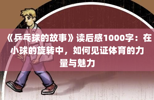 《乒乓球的故事》读后感1000字：在小球的旋转中，如何见证体育的力量与魅力