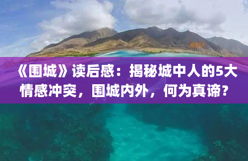 《围城》读后感：揭秘城中人的5大情感冲突，围城内外，何为真谛？