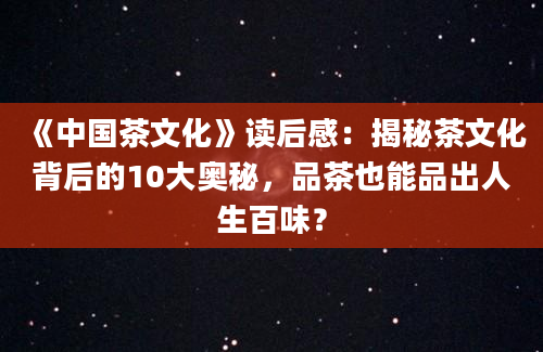 《中国茶文化》读后感：揭秘茶文化背后的10大奥秘，品茶也能品出人生百味？