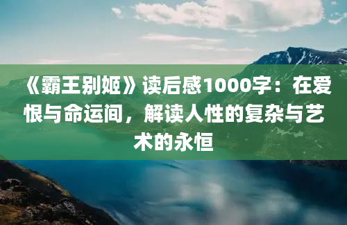 《霸王别姬》读后感1000字：在爱恨与命运间，解读人性的复杂与艺术的永恒