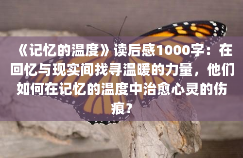 《记忆的温度》读后感1000字：在回忆与现实间找寻温暖的力量，他们如何在记忆的温度中治愈心灵的伤痕？