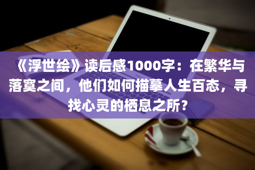 《浮世绘》读后感1000字：在繁华与落寞之间，他们如何描摹人生百态，寻找心灵的栖息之所？