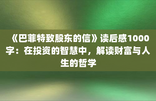 《巴菲特致股东的信》<a href=https://www.baixuetang.com target=_blank class=infotextkey>读后感</a>1000字：在投资的<a href=https://www.baixuetang.com/tag/zhihui.html target=_blank class=infotextkey>智慧</a>中，解读财富与人生的哲学