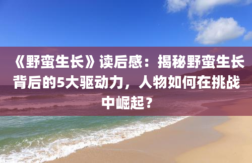 《野蛮生长》读后感：揭秘野蛮生长背后的5大驱动力，人物如何在挑战中崛起？