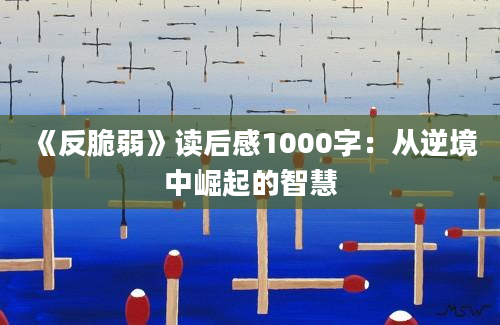 《反脆弱》读后感1000字：从逆境中崛起的智慧