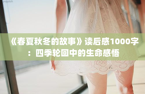 《春夏秋冬的故事》<a href=https://www.baixuetang.com target=_blank class=infotextkey>读后感</a>1000字：四季轮回中的生命感悟