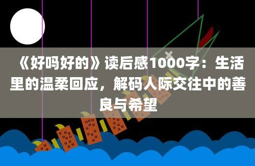 《好吗好的》读后感1000字：生活里的温柔回应，解码人际交往中的善良与希望