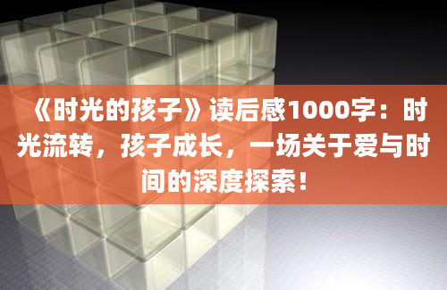 《时光的孩子》读后感1000字：时光流转，孩子成长，一场关于爱与时间的深度探索！