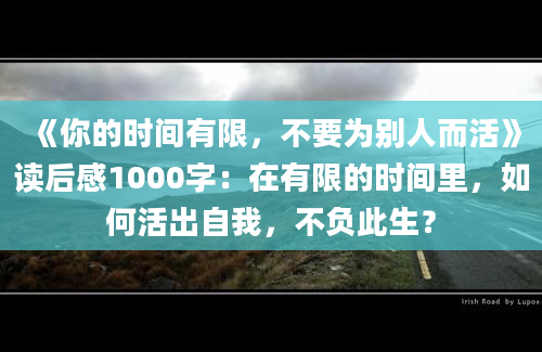 《你的时间有限，不要为别人而活》读后感1000字：在有限的时间里，如何活出自我，不负此生？