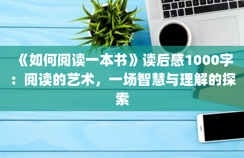 《如何阅读一本书》读后感1000字：阅读的艺术，一场智慧与理解的探索