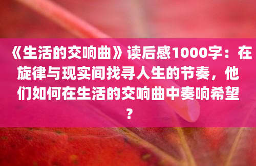 《生活的交响曲》读后感1000字：在旋律与现实间找寻人生的节奏，他们如何在生活的交响曲中奏响希望？