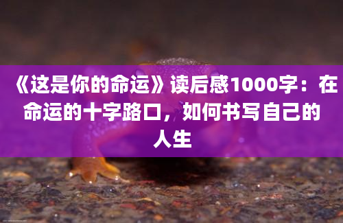 《这是你的命运》读后感1000字：在命运的十字路口，如何书写自己的人生