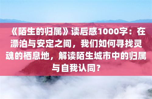 《陌生的归属》读后感1000字：在漂泊与安定之间，我们如何寻找灵魂的栖息地，解读陌生城市中的归属与自我认同？