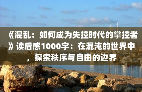 《混乱：如何成为失控时代的掌控者》读后感1000字：在混沌的世界中，探索秩序与自由的边界