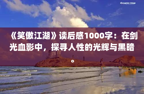 《笑傲江湖》读后感1000字：在剑光血影中，探寻人性的光辉与黑暗。