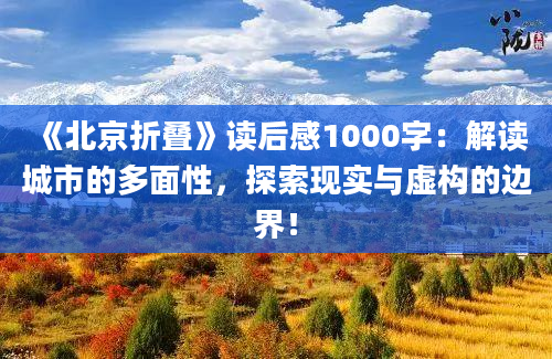 《北京折叠》读后感1000字：解读城市的多面性，探索现实与虚构的边界！