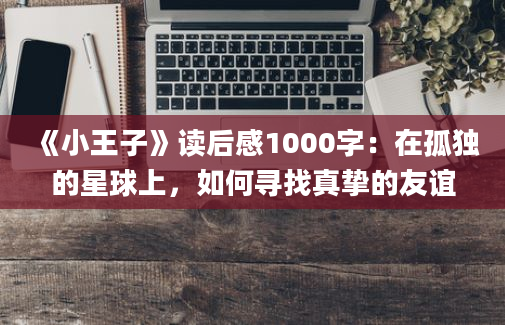 《小王子》读后感1000字：在孤独的星球上，如何寻找真挚的友谊