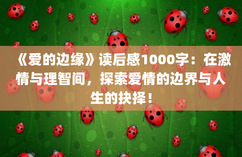 《爱的边缘》<a href=https://www.baixuetang.com target=_blank class=infotextkey>读后感</a>1000字：在激情与理智间，探索爱情的边界与人生的<a href=https://www.baixuetang.com/tag/jueze.html target=_blank class=infotextkey>抉择</a>！