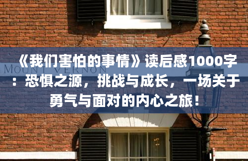 《我们害怕的事情》读后感1000字：恐惧之源，挑战与成长，一场关于勇气与面对的内心之旅！