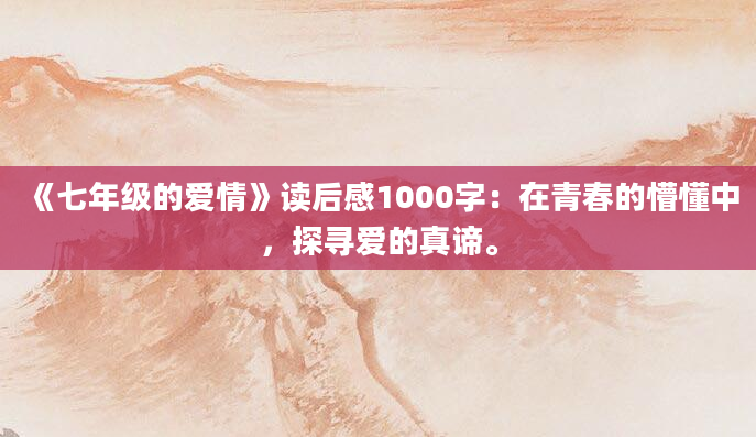 《七年级的爱情》读后感1000字：在青春的懵懂中，探寻爱的真谛。