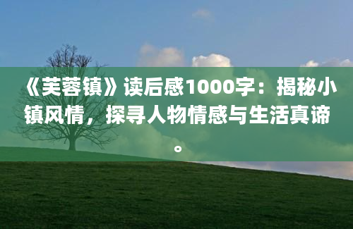 《芙蓉镇》读后感1000字：揭秘小镇风情，探寻人物情感与生活真谛。