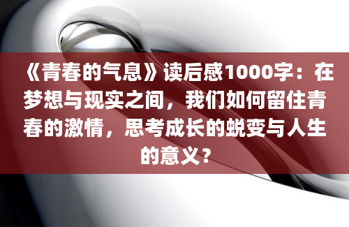 《青春的气息》读后感1000字：在梦想与现实之间，我们如何留住青春的激情，思考成长的蜕变与人生的意义？