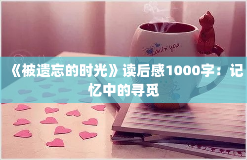 《被遗忘的时光》<a href=https://www.baixuetang.com target=_blank class=infotextkey>读后感</a>1000字：记忆中的寻觅