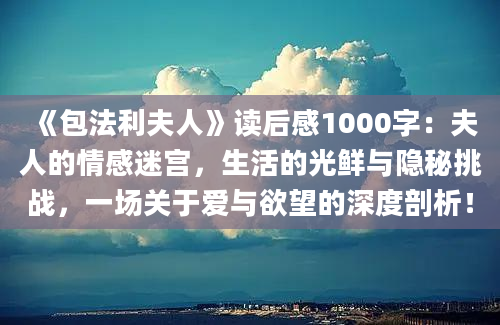 《包法利夫人》读后感1000字：夫人的情感迷宫，生活的光鲜与隐秘挑战，一场关于爱与欲望的深度剖析！