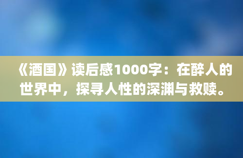 《酒国》读后感1000字：在醉人的世界中，探寻人性的深渊与救赎。