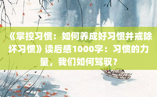 《掌控习惯：如何养成好习惯并戒除坏习惯》读后感1000字：习惯的力量，我们如何驾驭？