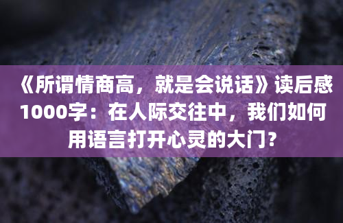 《所谓情商高，就是会说话》读后感1000字：在人际交往中，我们如何用语言打开心灵的大门？