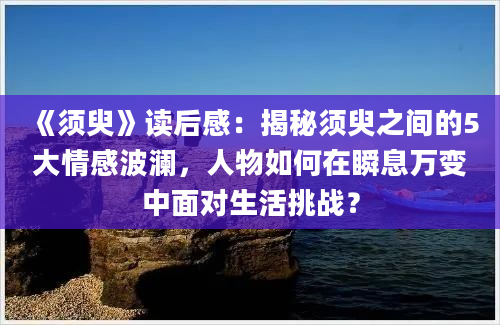 《须臾》读后感：揭秘须臾之间的5大情感波澜，人物如何在瞬息万变中面对生活挑战？