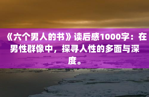 《六个男人的书》读后感1000字：在男性群像中，探寻人性的多面与深度。