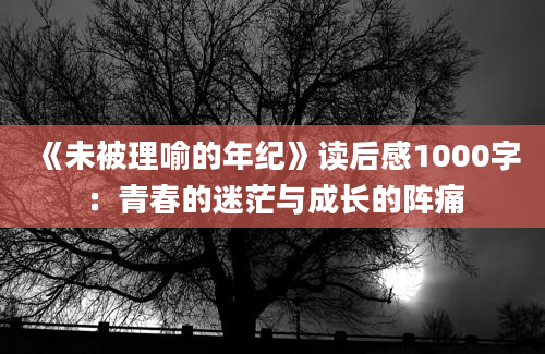 《未被理喻的年纪》<a href=https://www.baixuetang.com target=_blank class=infotextkey>读后感</a>1000字：<a href=https://www.baixuetang.com/tag/qingchun.html target=_blank class=infotextkey>青春</a>的迷茫与成长的阵痛