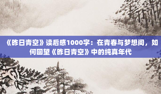 《昨日青空》读后感1000字：在青春与梦想间，如何回望《昨日青空》中的纯真年代