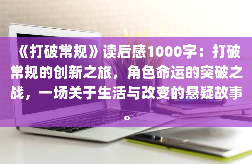 《打破常规》读后感1000字：打破常规的创新之旅，角色命运的突破之战，一场关于生活与改变的悬疑故事。