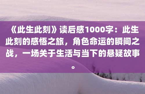 《此生此刻》读后感1000字：此生此刻的感悟之旅，角色命运的瞬间之战，一场关于生活与当下的悬疑故事。