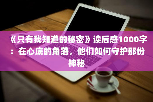 《只有我知道的秘密》<a href=https://www.baixuetang.com target=_blank class=infotextkey>读后感</a>1000字：在心底的角落，他们如何守护那份神秘