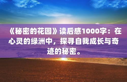 《秘密的花园》读后感1000字：在心灵的绿洲中，探寻自我成长与奇迹的秘密。