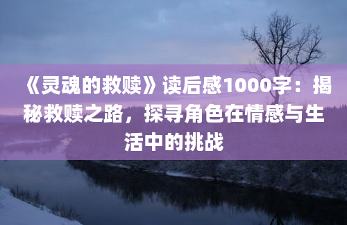 《灵魂的救赎》读后感1000字：揭秘救赎之路，探寻角色在情感与生活中的挑战