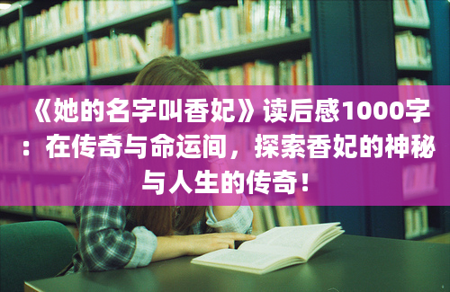 《她的名字叫香妃》读后感1000字：在传奇与命运间，探索香妃的神秘与人生的传奇！