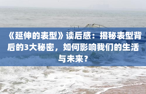 《延伸的表型》读后感：揭秘表型背后的3大秘密，如何影响我们的生活与未来？