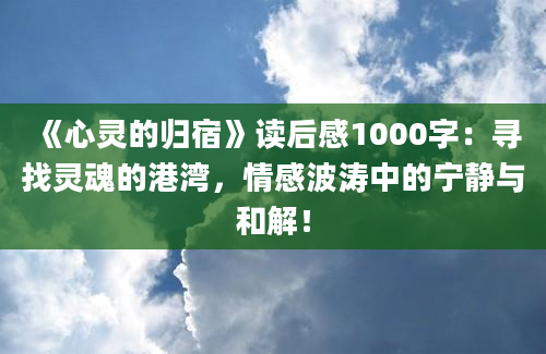 《心灵的归宿》读后感1000字：寻找灵魂的港湾，情感波涛中的宁静与和解！