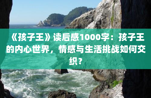 《孩子王》读后感1000字：孩子王的内心世界，情感与生活挑战如何交织？