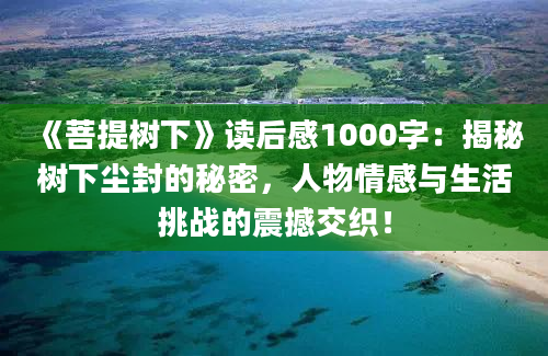 《菩提树下》读后感1000字：揭秘树下尘封的秘密，人物情感与生活挑战的震撼交织！