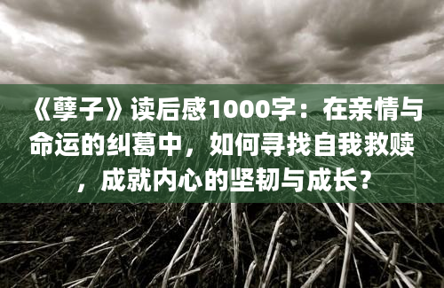 《孽子》读后感1000字：在亲情与命运的纠葛中，如何寻找自我救赎，成就内心的坚韧与成长？